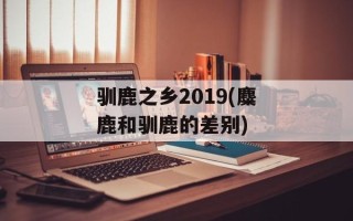 驯鹿之乡2019(麋鹿和驯鹿的差别)