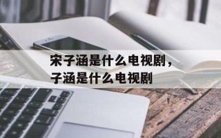 宋子涵是什么电视剧，子涵是什么电视剧