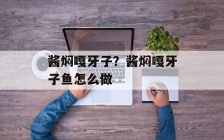 酱焖嘎牙子？酱焖嘎牙子鱼怎么做
