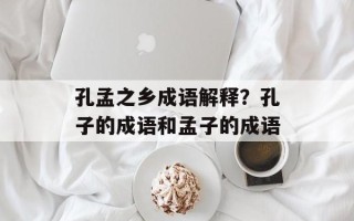 孔孟之乡成语解释？孔子的成语和孟子的成语