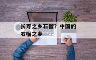 长寿之乡石榴？中国的石榴之乡
