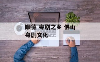 顺德 粤剧之乡 佛山粤剧文化