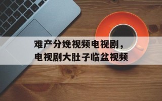 难产分娩视频电视剧，电视剧大肚子临盆视频
