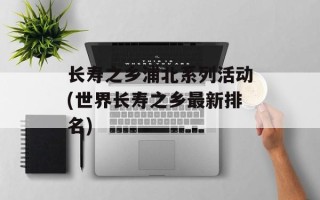 长寿之乡浦北系列活动(世界长寿之乡最新排名)