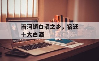 雨河镇白酒之乡，宿迁十大白酒
