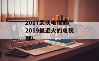 2017武侠电视剧(2019最近火的电视剧)