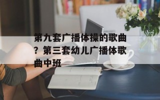 第九套广播体操的歌曲？第三套幼儿广播体歌曲中班