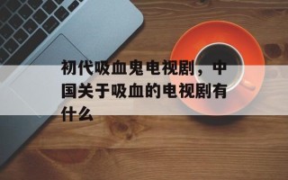 初代吸血鬼电视剧，中国关于吸血的电视剧有什么