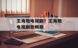 王海地电视剧？王海地电视剧詹姆斯