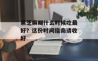 黑芝麻糊什么时候吃最好？这份时间指南请收好