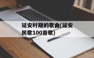 延安时期的歌曲(延安民歌100首歌)