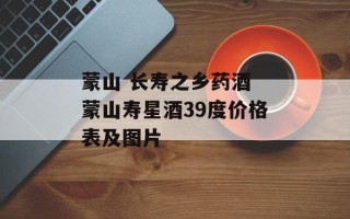 蒙山 长寿之乡药酒 蒙山寿星酒39度价格表及图片
