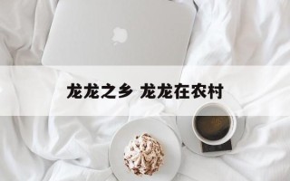龙龙之乡 龙龙在农村
