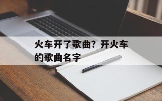 火车开了歌曲？开火车的歌曲名字