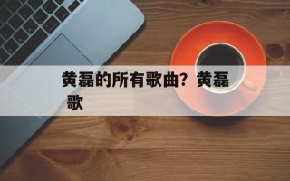 黄磊的所有歌曲？黄磊 歌