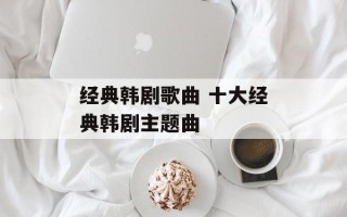 经典韩剧歌曲 十大经典韩剧主题曲
