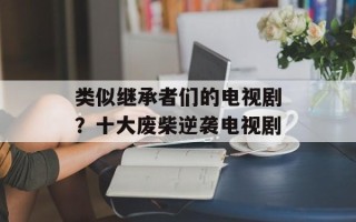 类似继承者们的电视剧？十大废柴逆袭电视剧