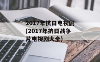 2017年抗日电视剧(2017年抗日战争片电视剧大全)