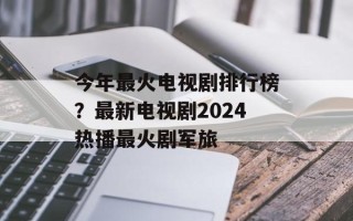 今年最火电视剧排行榜？最新电视剧2024热播最火剧军旅