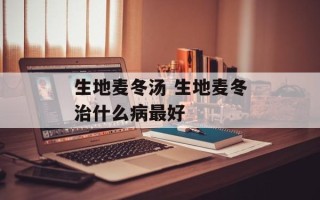 生地麦冬汤 生地麦冬治什么病最好