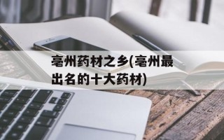 亳州药材之乡(亳州最出名的十大药材)