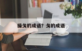 操戈的成语？戈的成语