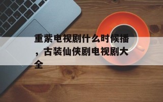 重紫电视剧什么时候播，古装仙侠剧电视剧大全
