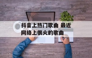 抖音上热门歌曲 最近网络上很火的歌曲