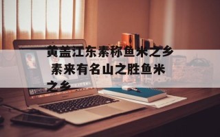 黄盖江东素称鱼米之乡 素来有名山之胜鱼米之乡