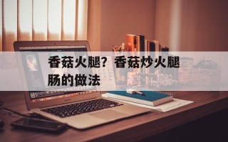 香菇火腿？香菇炒火腿肠的做法