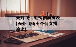 天外飞仙电视剧演员表(天外飞仙七个仙女扮演者)