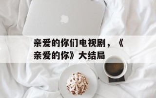 亲爱的你们电视剧，《亲爱的你》大结局