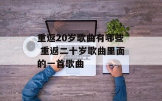 重返20岁歌曲有哪些 重返二十岁歌曲里面的一首歌曲