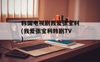 韩国电视剧我爱张宝利(我爱张宝利韩剧TV)
