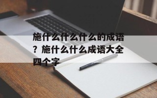 施什么什么什么的成语？施什么什么成语大全四个字