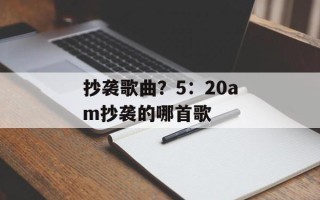 抄袭歌曲？5：20am抄袭的哪首歌