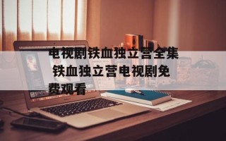 电视剧铁血独立营全集 铁血独立营电视剧免费观看