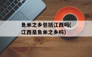 鱼米之乡包括江西吗(江西是鱼米之乡吗)