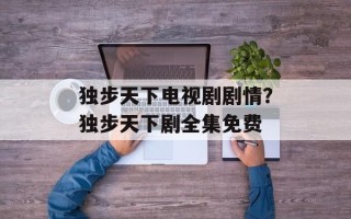 独步天下电视剧剧情？独步天下剧全集免费