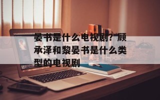 晏书是什么电视剧？顾承泽和黎晏书是什么类型的电视剧