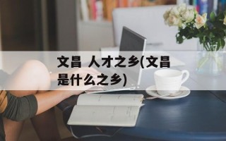 文昌 人才之乡(文昌是什么之乡)