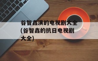 谷智鑫演的电视剧大全(谷智鑫的抗日电视剧大全)