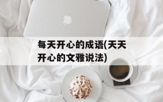 每天开心的成语(天天开心的文雅说法)