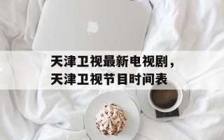 天津卫视最新电视剧，天津卫视节目时间表
