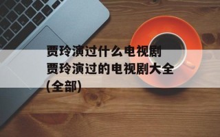 贾玲演过什么电视剧 贾玲演过的电视剧大全(全部)