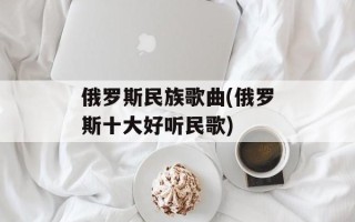 俄罗斯民族歌曲(俄罗斯十大好听民歌)