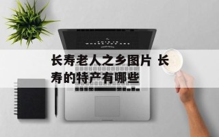 长寿老人之乡图片 长寿的特产有哪些