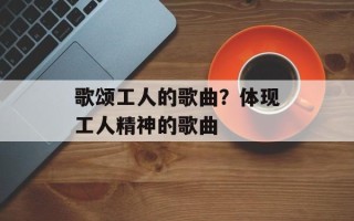 歌颂工人的歌曲？体现工人精神的歌曲