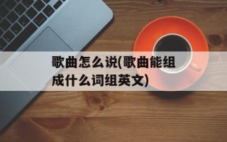 歌曲怎么说(歌曲能组成什么词组英文)