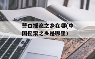 营口摇滚之乡在哪(中国摇滚之乡是哪里)